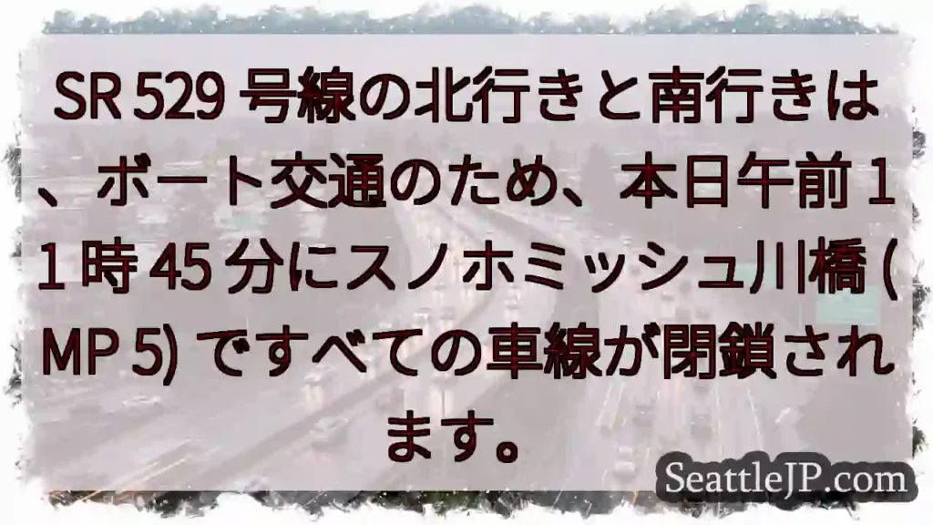 SR 529 号線の北行きと南行きは、ボート交通のため、本日午前 11 時 45