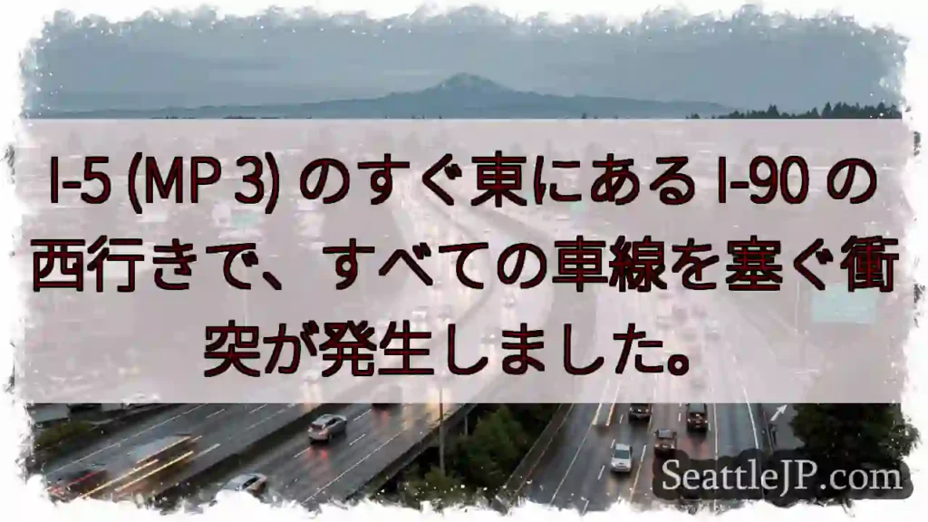 I-5 (MP 3) のすぐ東にある I-90 の西行きで、すべての車線を塞ぐ衝突が発生しました。