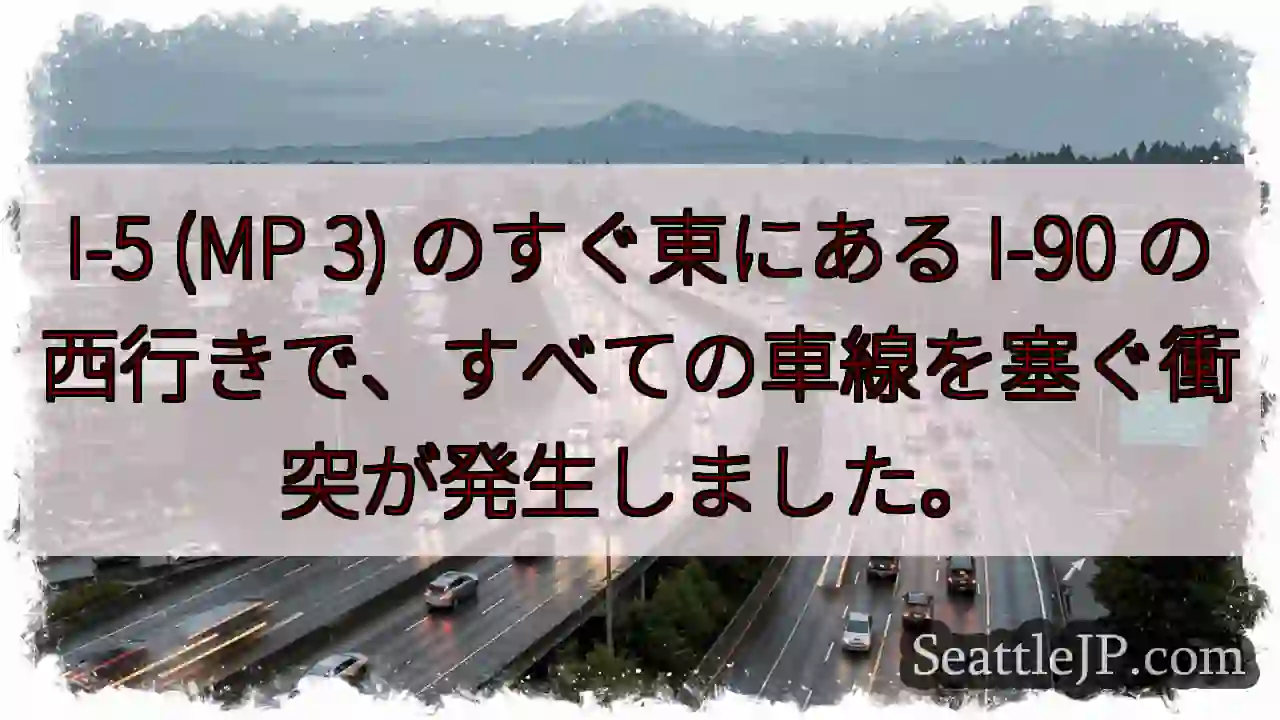 I-5 (MP 3) のすぐ東にある I-90 の西行きで、すべての車線を塞ぐ衝突が発生しました。