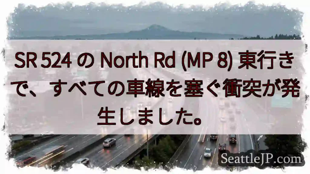 SR 524 の North Rd (MP 8) 東行きで、すべての車線を塞ぐ衝突が発生しました。