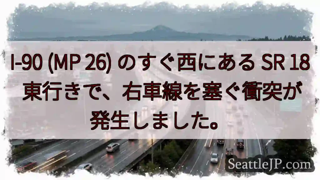 I-90 (MP 26) のすぐ西にある SR 18 東行きで、右車線を塞ぐ衝突が発生しました。