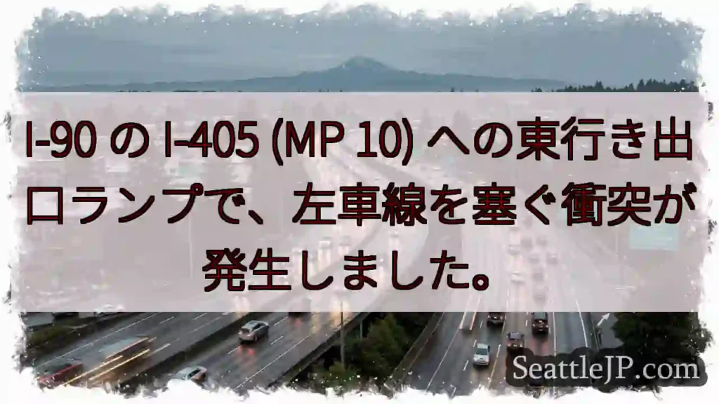 I-90 の I-405 (MP 10) への東行き出口ランプで、左車線を塞ぐ衝突が発生しました。