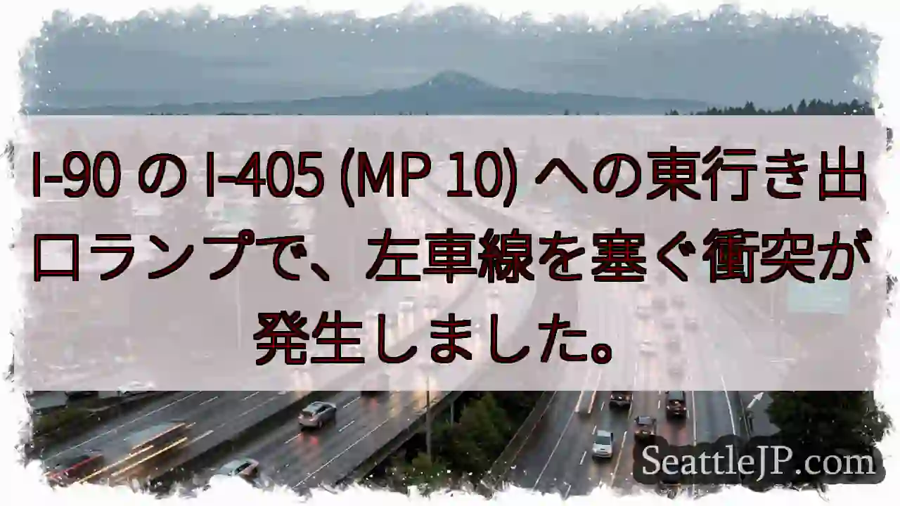 I-90 の I-405 (MP 10) への東行き出口ランプで、左車線を塞ぐ衝突が発生しました。