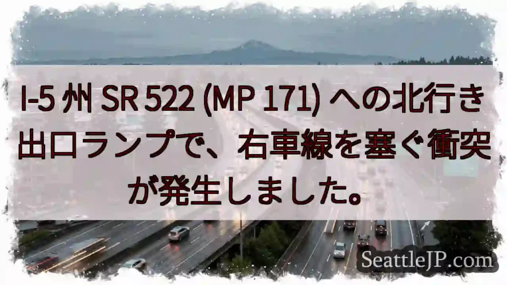 I-5 州 SR 522 (MP 171) への北行き出口ランプで、右車線を塞ぐ衝突が発生しました。