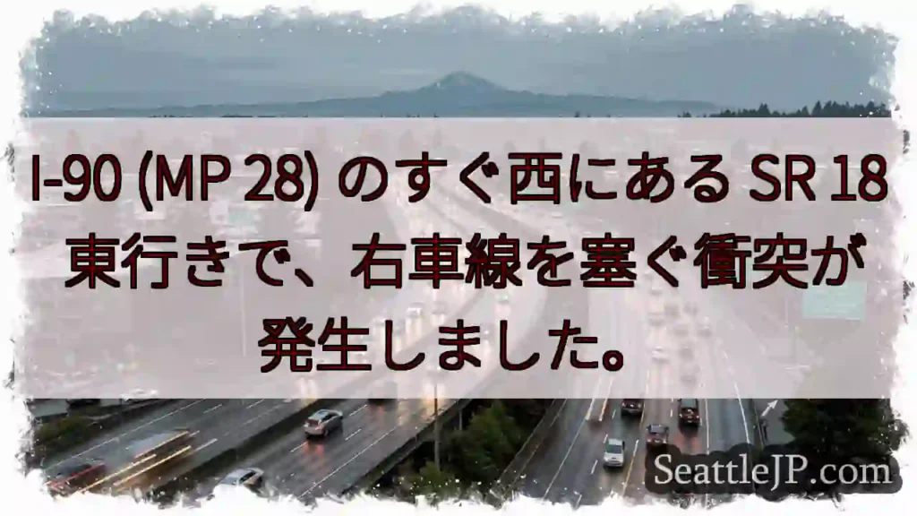 I-90 (MP 28) のすぐ西にある SR 18 東行きで、右車線を塞ぐ衝突が発生しました。