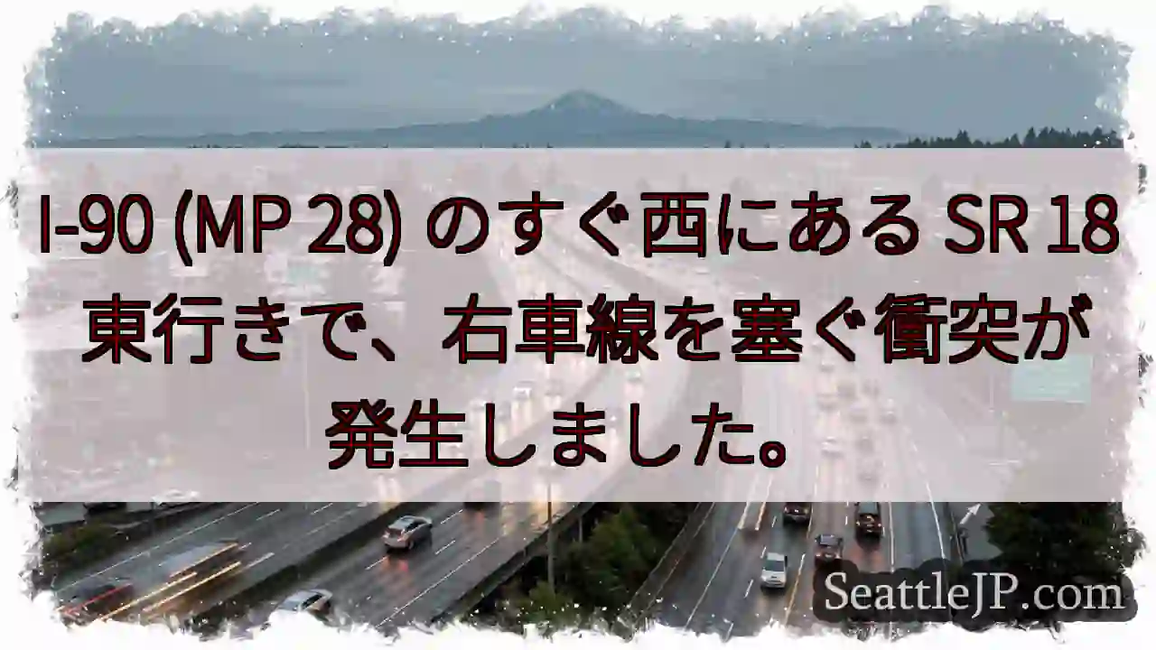 I-90 (MP 28) のすぐ西にある SR 18 東行きで、右車線を塞ぐ衝突が発生しました。