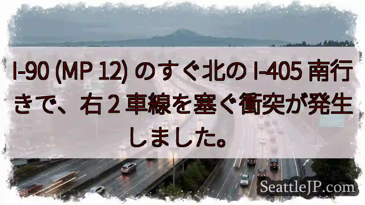 I-90 (MP 12) のすぐ北の I-405 南行きで、右 2 車線を塞ぐ衝突が発生しました。