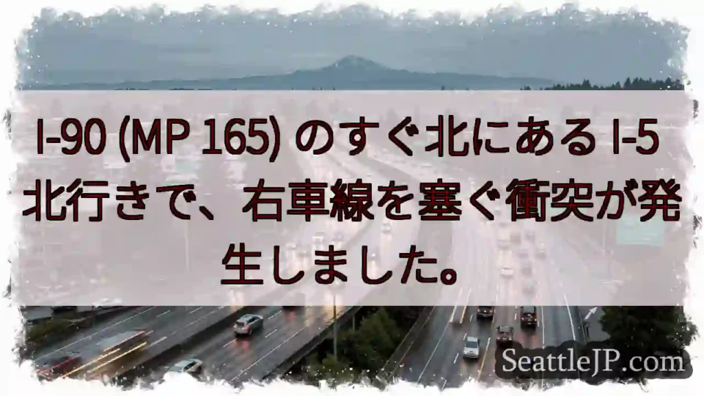 I-90 (MP 165) のすぐ北にある I-5 北行きで、右車線を塞ぐ衝突が発生しました。