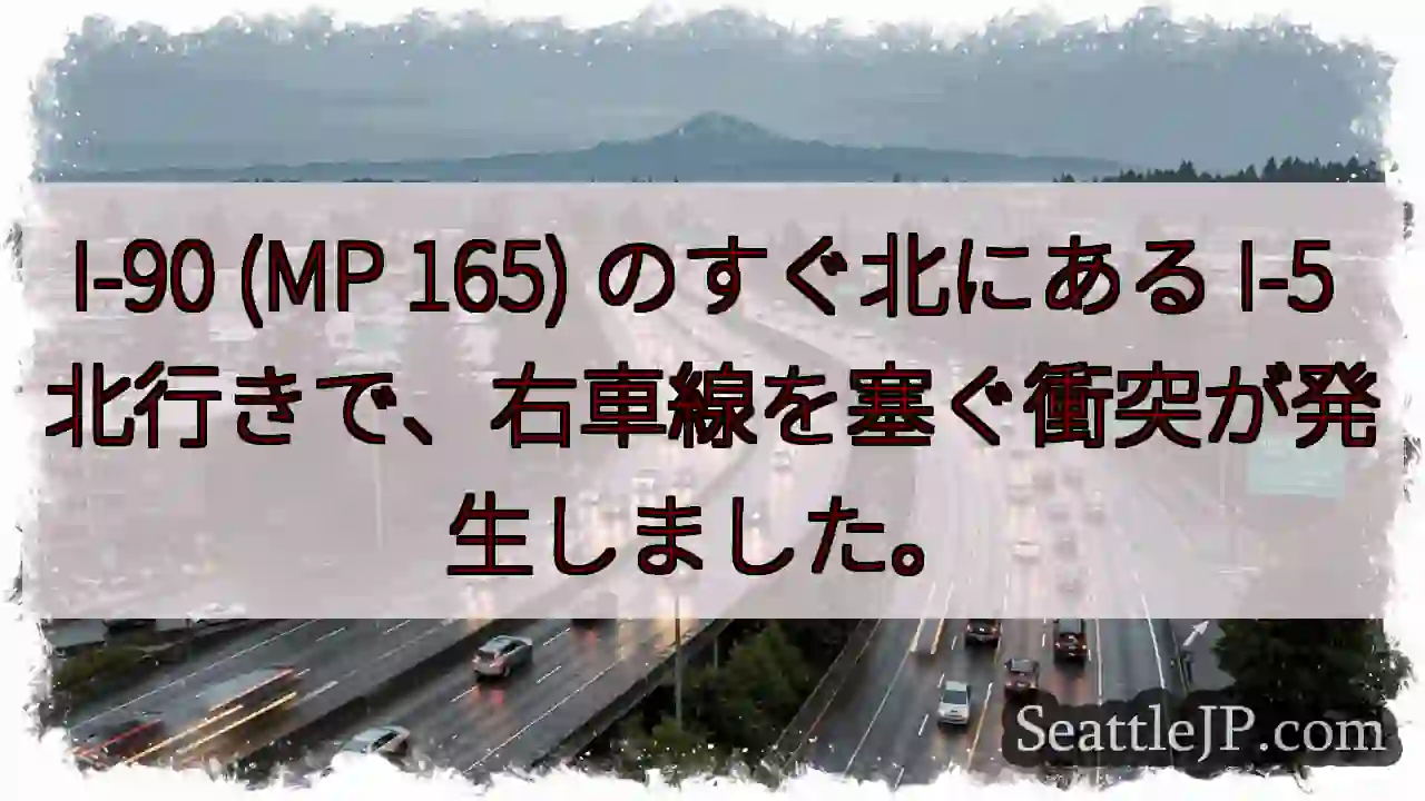 I-90 (MP 165) のすぐ北にある I-5 北行きで、右車線を塞ぐ衝突が発生しました。
