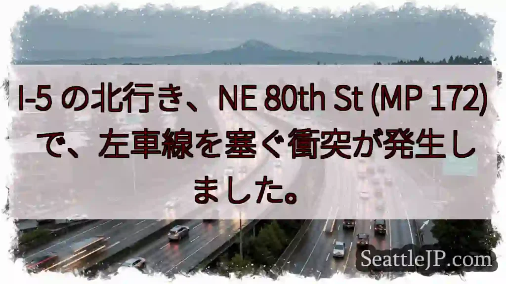 I-5 の北行き、NE 80th St (MP 172) で、左車線を塞ぐ衝突が発生しました。