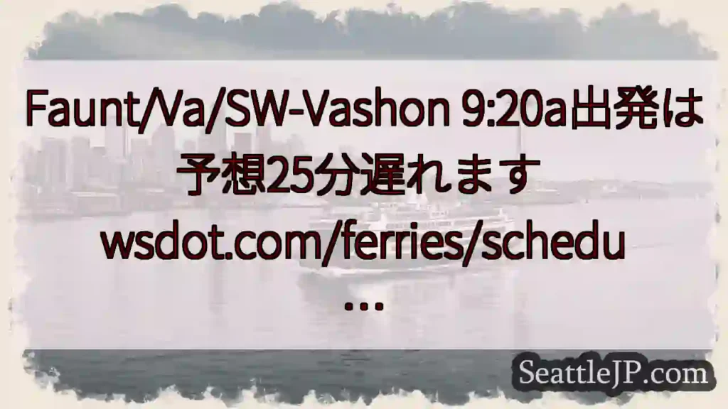 Faunt/Va/SW-Vashon 9:20a出発は予想25分遅れます