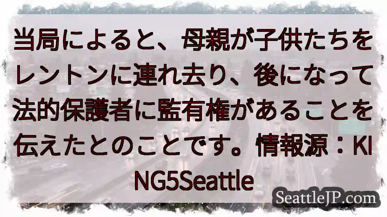 当局によると、母親が子供たちをレントンに連れ去り、後になって法的保護者に監有権があることを伝えたとの